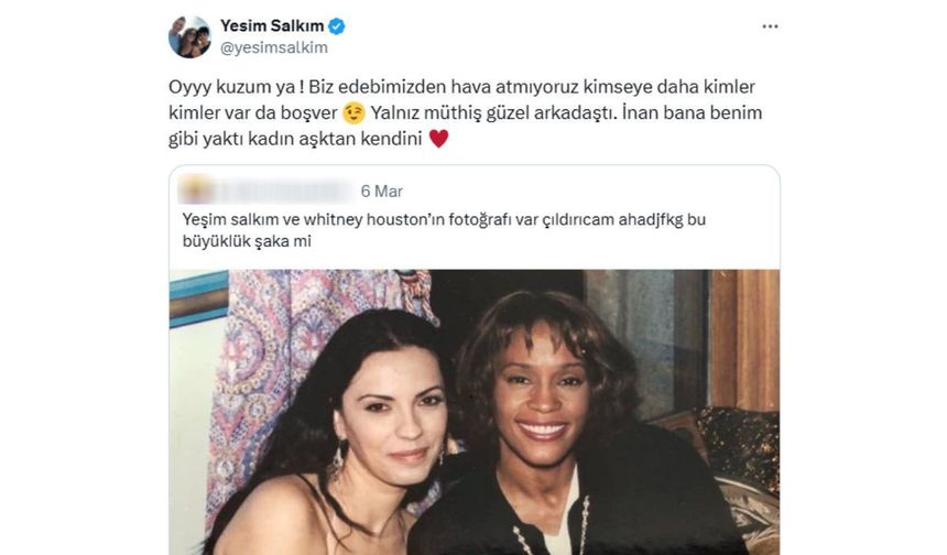 
Yeşim Salkım, X'te bir kullanıcının, "Yeşim Salkım ile Whitney Houston fotoğrafı var, çıldıracağım. Bu büyüklük şaka mı?" notuyla yaptığı paylaşımı alıntılayarak şu ifadeleri kullandı: 

"Oyyy kuzum ya ! Biz edebimizden hava atmıyoruz kimseye daha kimler kimler var da boşver. Yalnız müthiş güzel arkadaştı. İnan bana benim gibi yaktı kadın aşktan kendini."